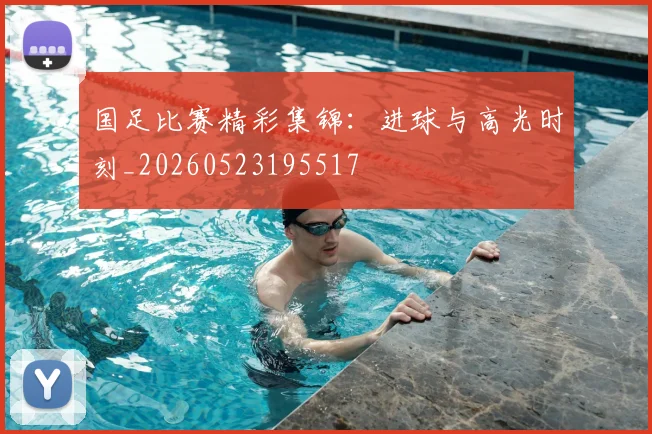 国足比赛精彩集锦:进球与高光时刻_20260523195517