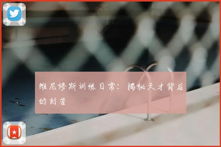 维尼修斯训练日常：揭秘天才背后的刻苦