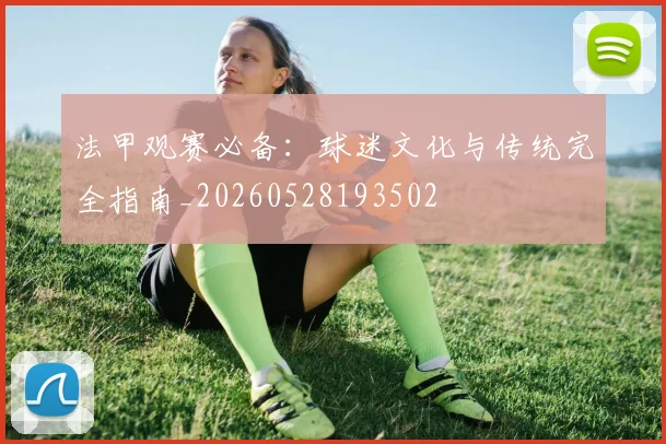 法甲观赛必备:球迷文化与传统完全指南_20260528193502