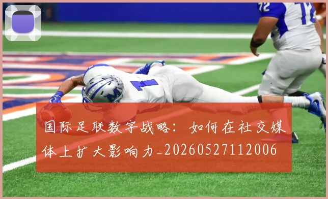 国际足联数字战略:如何在社交媒体上扩大影响力_20260527112006