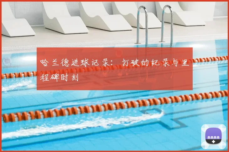 哈兰德进球记录:打破的纪录与里程碑时刻