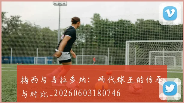 梅西与马拉多纳:两代球王的传承与对比_20260603180746