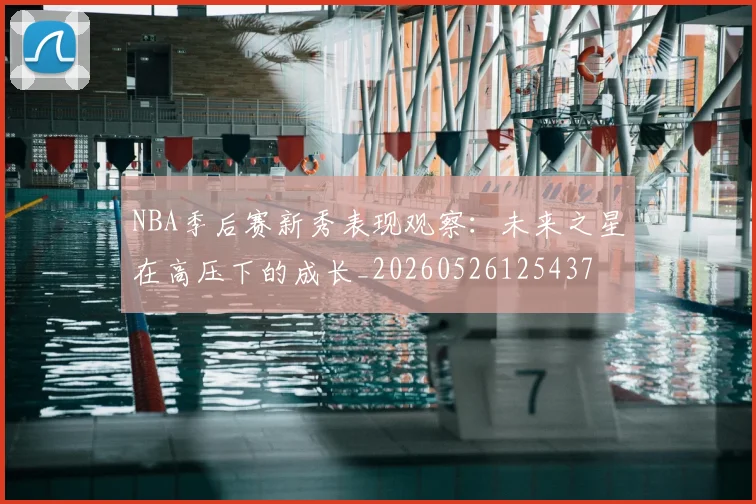 NBA季后赛新秀表现观察：未来之星在高压下的成长_20260526125437
