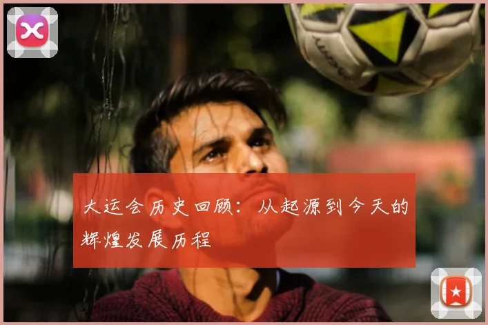 大运会历史回顾:从起源到今天的辉煌发展历程
