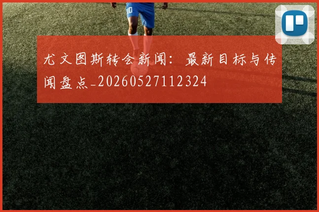 尤文图斯转会新闻:最新目标与传闻盘点_20260527112324