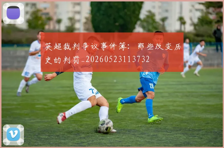 英超裁判争议事件簿:那些改变历史的判罚_20260523113732