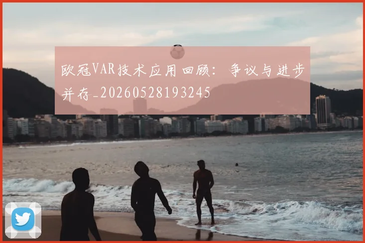 欧冠VAR技术应用回顾:争议与进步并存_20260528193245