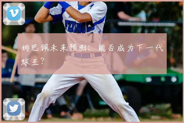姆巴佩未来预测:能否成为下一代球王?