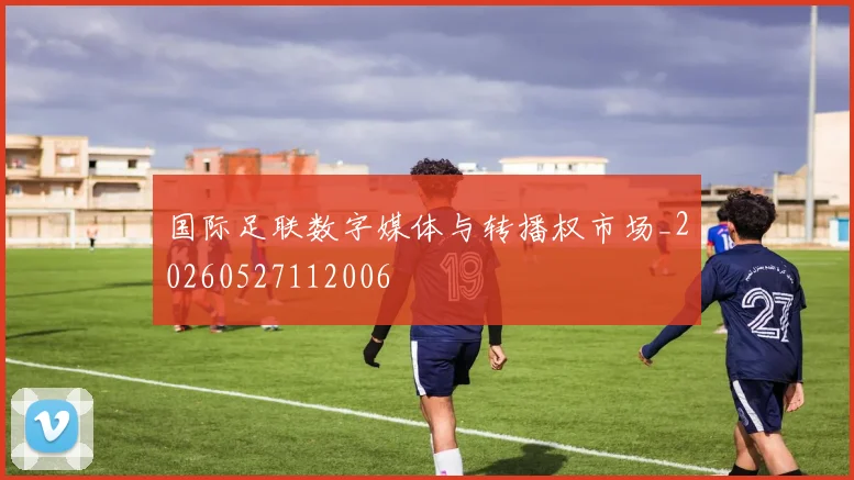 国际足联数字媒体与转播权市场_20260527112006