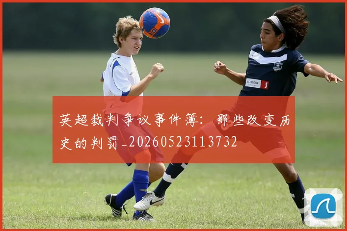 英超裁判争议事件簿:那些改变历史的判罚_20260523113732