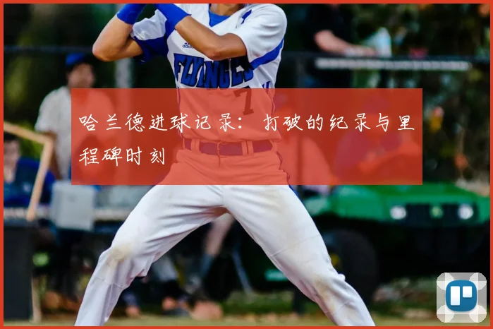 哈兰德进球记录:打破的纪录与里程碑时刻