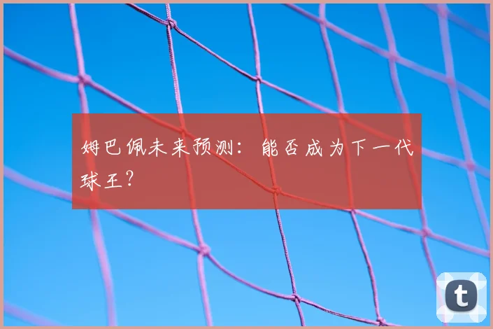 姆巴佩未来预测:能否成为下一代球王?