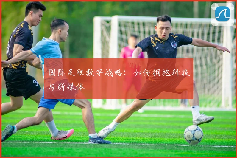 国际足联数字战略:如何拥抱科技与新媒体