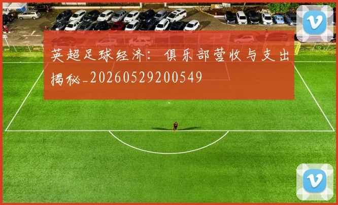 英超足球经济:俱乐部营收与支出揭秘_20260529200549