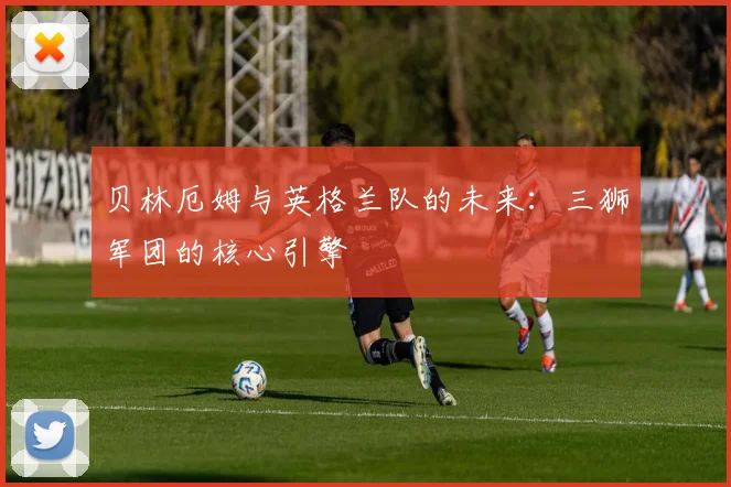 贝林厄姆与英格兰队的未来：三狮军团的核心引擎